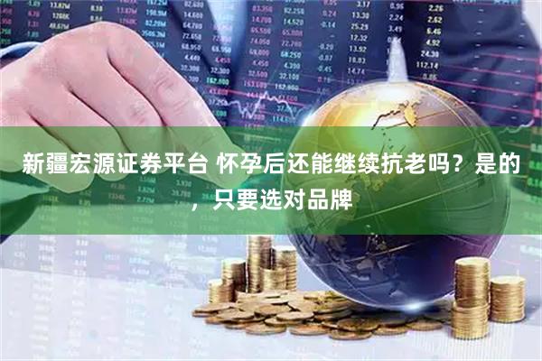 新疆宏源证券平台 怀孕后还能继续抗老吗?是的,只要选对品牌