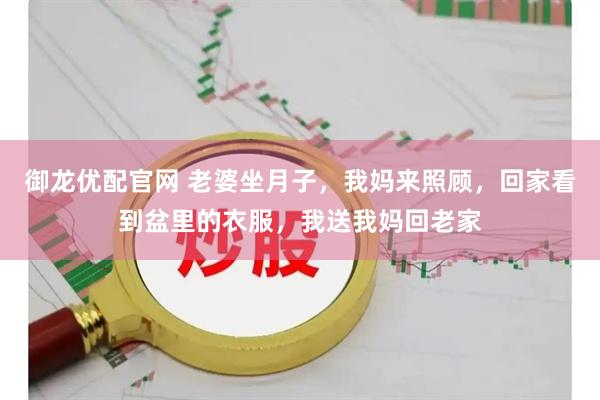御龙优配官网 老婆坐月子，我妈来照顾，回家看到盆里的衣服，我送我妈回老家