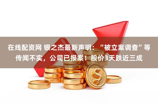 在线配资网 银之杰最新声明：“被立案调查”等传闻不实，公司已报案！股价3天跌近三成