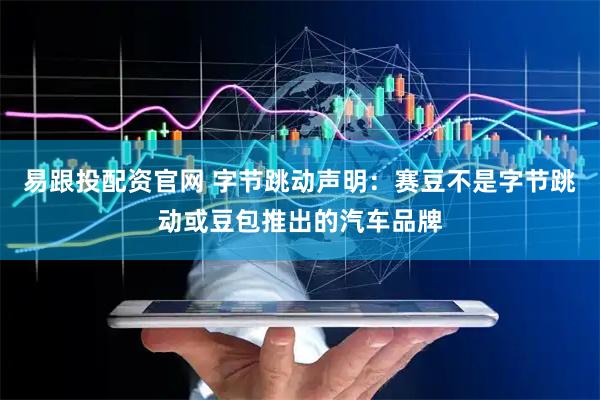 易跟投配资官网 字节跳动声明：赛豆不是字节跳动或豆包推出的汽车品牌