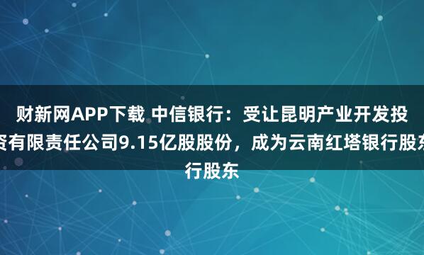 财新网APP下载 中信银行：受让昆明产业开发投资有限责任公司9.15亿股股份，成为云南红塔银行股东