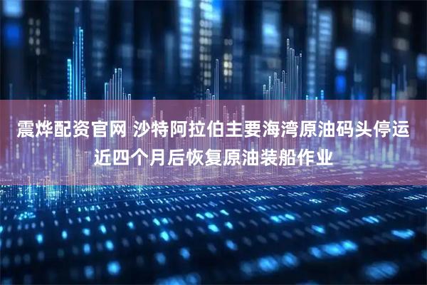 震烨配资官网 沙特阿拉伯主要海湾原油码头停运近四个月后恢复原油装船作业