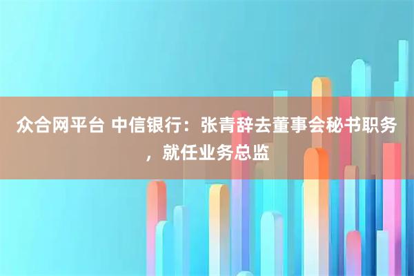 众合网平台 中信银行:张青辞去董事会秘书职务,就任业务总监