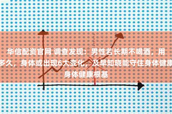 华信配资官网 调查发现：男性若长期不喝酒，用不了多久，身体或出现6大变化，及早知晓能守住身体健康根基