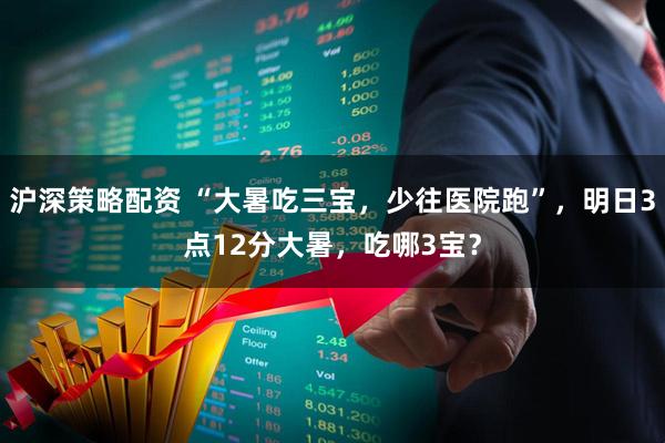 沪深策略配资 “大暑吃三宝，少往医院跑”，明日3点12分大暑，吃哪3宝？