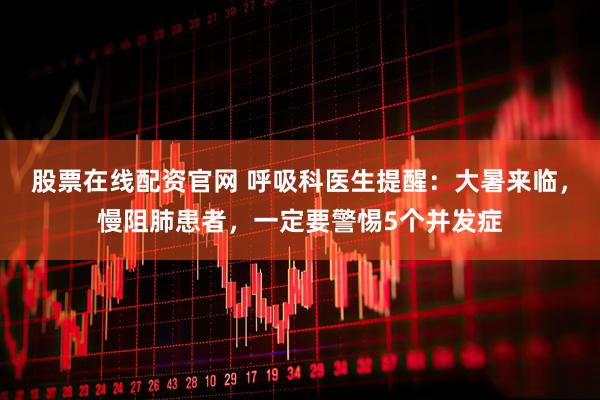 股票在线配资官网 呼吸科医生提醒：大暑来临，慢阻肺患者，一定要警惕5个并发症