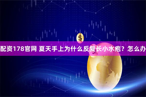 配资178官网 夏天手上为什么反复长小水疱？怎么办