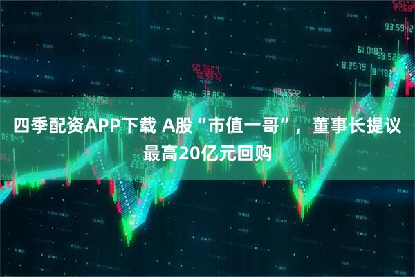 四季配资APP下载 A股“市值一哥”，董事长提议最高20亿元回购